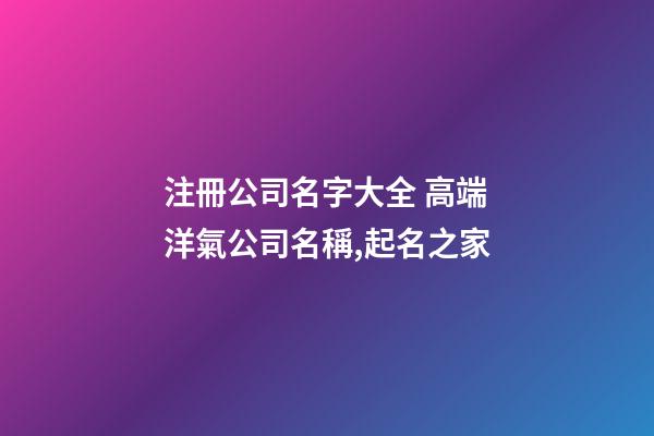 注冊公司名字大全 高端洋氣公司名稱,起名之家-第1張-公司起名-玄機派